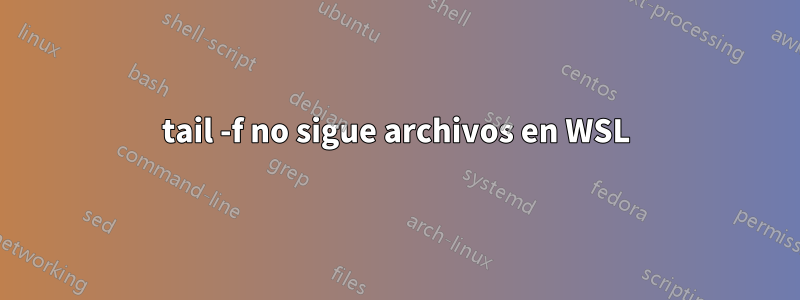 tail -f no sigue archivos en WSL