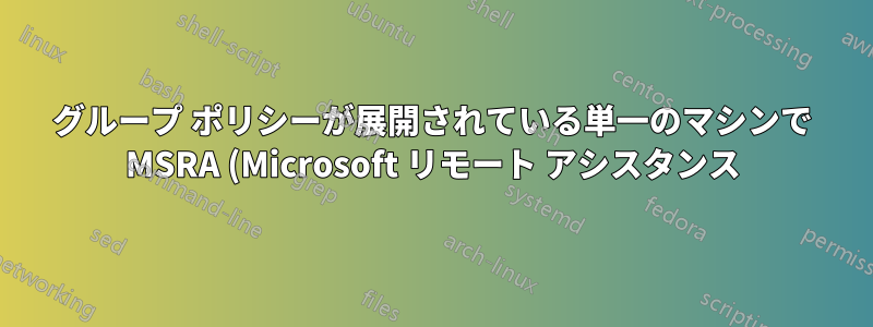 グループ ポリシーが展開されている単一のマシンで MSRA (Microsoft リモート アシスタンス) が機能しない