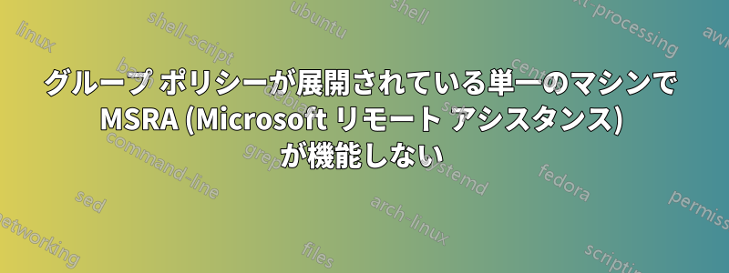 グループ ポリシーが展開されている単一のマシンで MSRA (Microsoft リモート アシスタンス) が機能しない