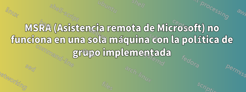 MSRA (Asistencia remota de Microsoft) no funciona en una sola máquina con la política de grupo implementada