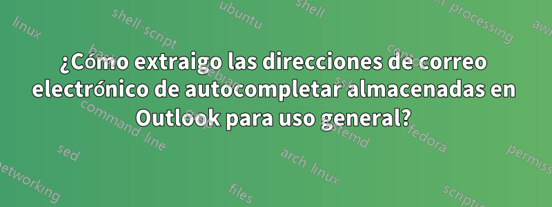 ¿Cómo extraigo las direcciones de correo electrónico de autocompletar almacenadas en Outlook para uso general?