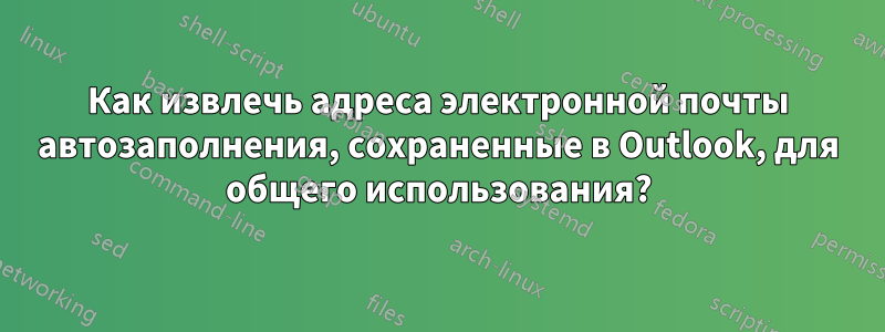 Как извлечь адреса электронной почты автозаполнения, сохраненные в Outlook, для общего использования?