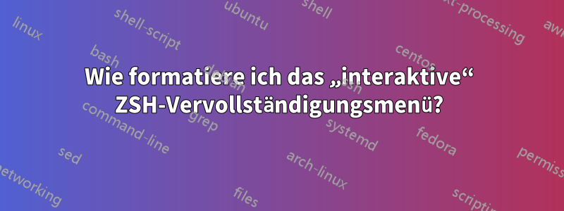 Wie formatiere ich das „interaktive“ ZSH-Vervollständigungsmenü?