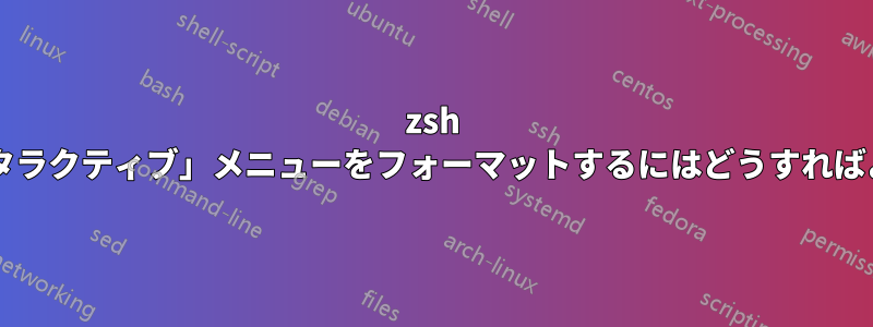 zsh 補完「インタラクティブ」メニューをフォーマットするにはどうすればよいですか?