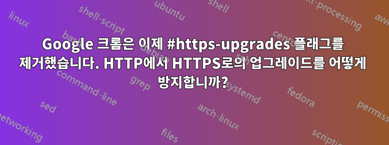 Google 크롬은 이제 #https-upgrades 플래그를 제거했습니다. HTTP에서 HTTPS로의 업그레이드를 어떻게 방지합니까?