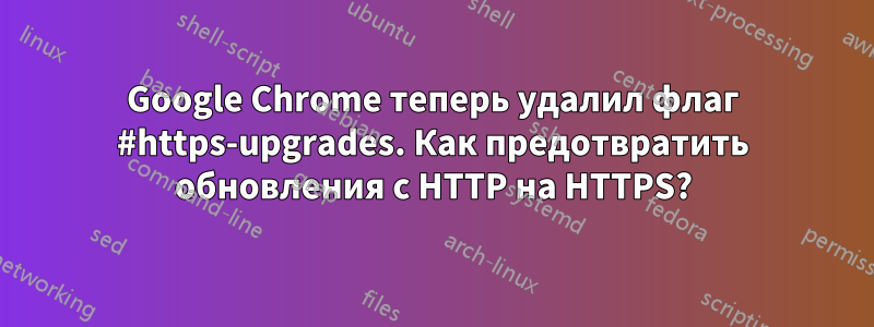 Google Chrome теперь удалил флаг #https-upgrades. Как предотвратить обновления с HTTP на HTTPS?