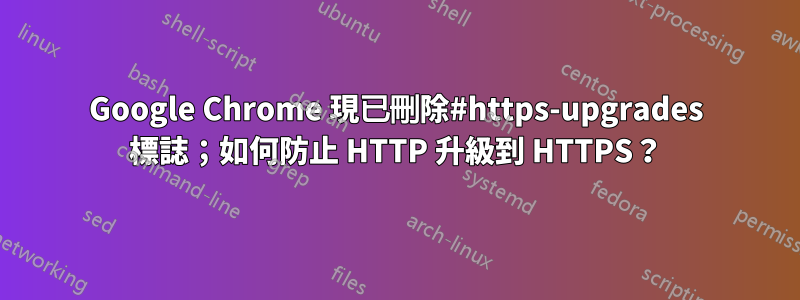 Google Chrome 現已刪除#https-upgrades 標誌；如何防止 HTTP 升級到 HTTPS？