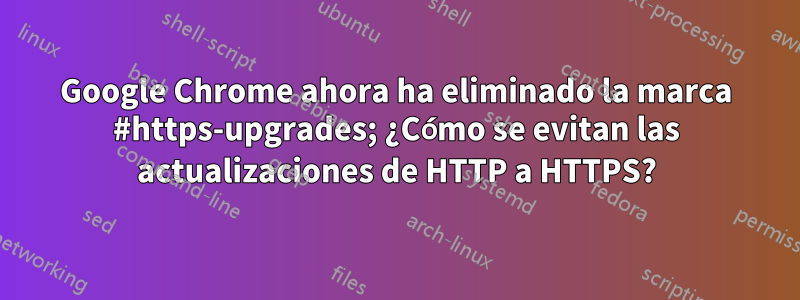 Google Chrome ahora ha eliminado la marca #https-upgrades; ¿Cómo se evitan las actualizaciones de HTTP a HTTPS?