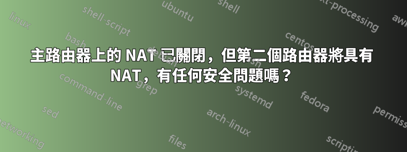 主路由器上的 NAT 已關閉，但第二個路由器將具有 NAT，有任何安全問題嗎？