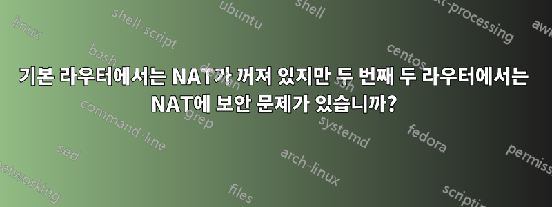 기본 라우터에서는 NAT가 꺼져 있지만 두 번째 두 라우터에서는 NAT에 보안 문제가 있습니까?