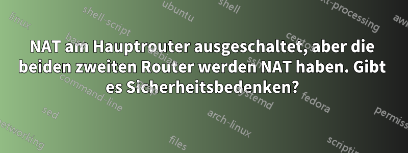 NAT am Hauptrouter ausgeschaltet, aber die beiden zweiten Router werden NAT haben. Gibt es Sicherheitsbedenken?