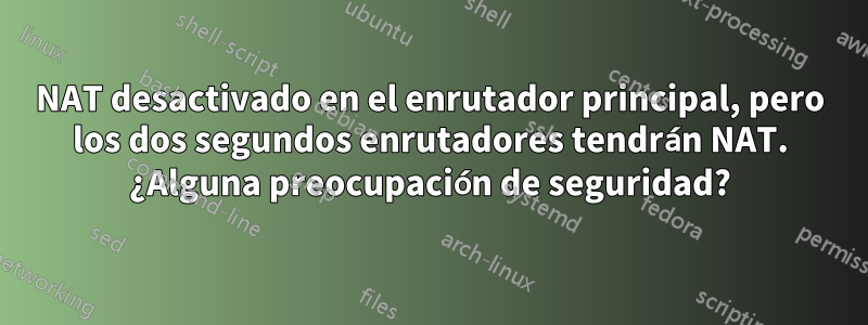 NAT desactivado en el enrutador principal, pero los dos segundos enrutadores tendrán NAT. ¿Alguna preocupación de seguridad?