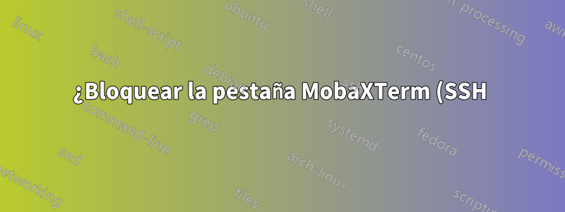 ¿Bloquear la pestaña MobaXTerm (SSH) contra cambios/edición?