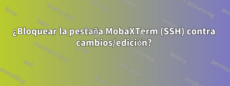 ¿Bloquear la pestaña MobaXTerm (SSH) contra cambios/edición?