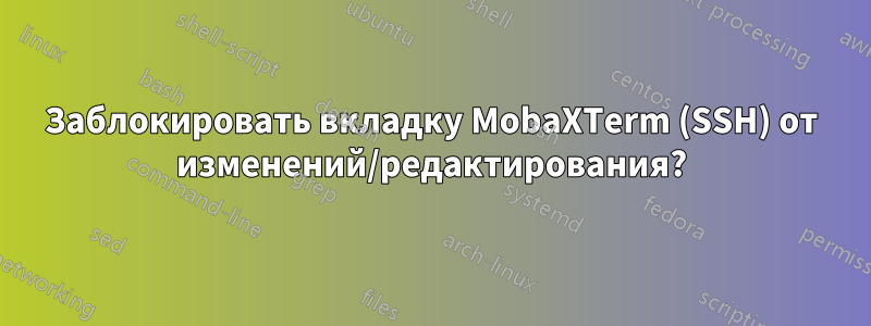 Заблокировать вкладку MobaXTerm (SSH) от изменений/редактирования?