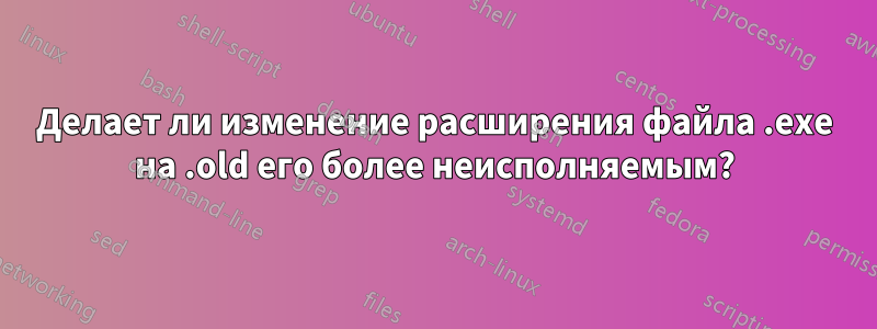 Делает ли изменение расширения файла .exe на .old его более неисполняемым?