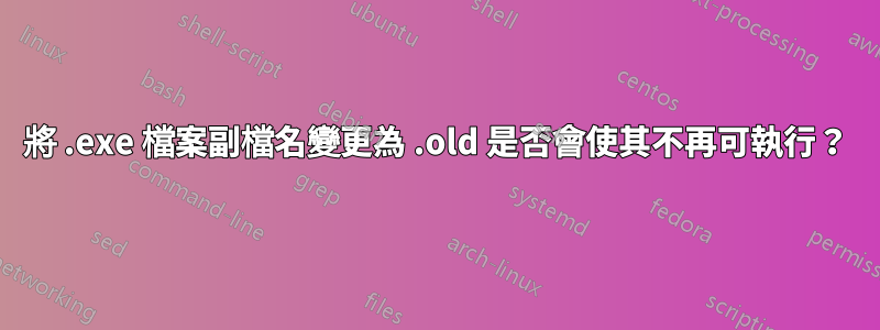 將 .exe 檔案副檔名變更為 .old 是否會使其不再可執行？