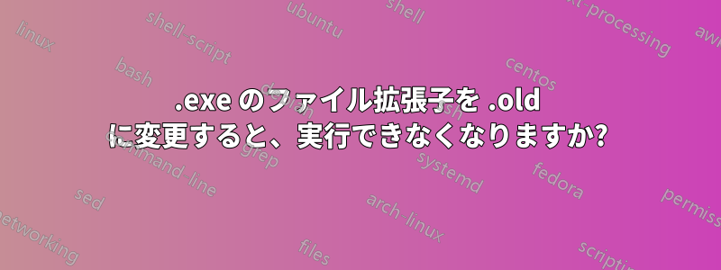 .exe のファイル拡張子を .old に変更すると、実行できなくなりますか?