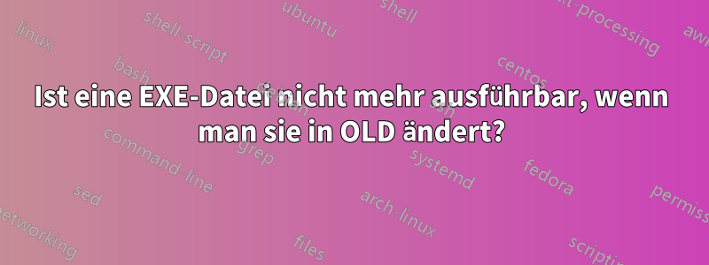 Ist eine EXE-Datei nicht mehr ausführbar, wenn man sie in OLD ändert?