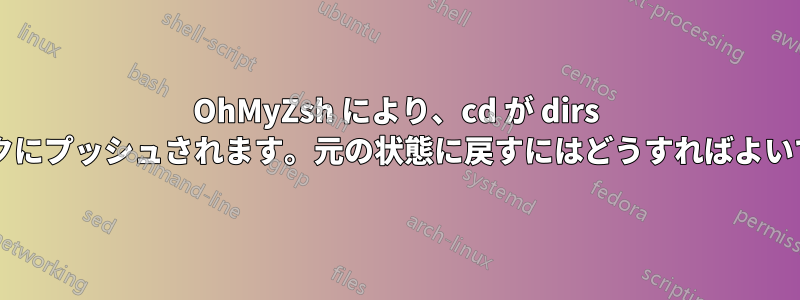 OhMyZsh により、cd が dirs スタックにプッシュされます。元の状態に戻すにはどうすればよいですか?