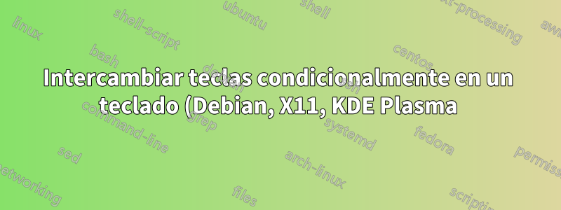 Intercambiar teclas condicionalmente en un teclado (Debian, X11, KDE Plasma)