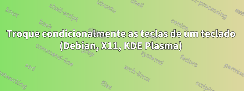 Troque condicionalmente as teclas de um teclado (Debian, X11, KDE Plasma)