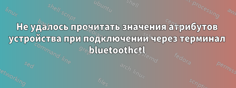 Не удалось прочитать значения атрибутов устройства при подключении через терминал bluetoothctl