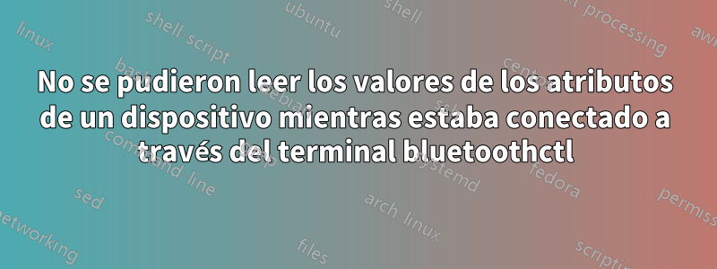 No se pudieron leer los valores de los atributos de un dispositivo mientras estaba conectado a través del terminal bluetoothctl