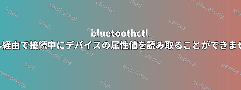 bluetoothctl ターミナル経由で接続中にデバイスの属性値を読み取ることができませんでした