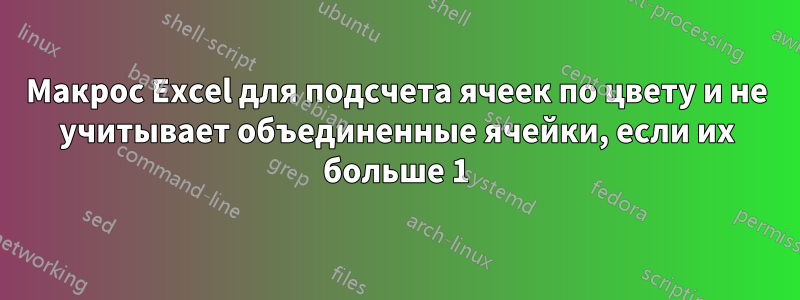 Макрос Excel для подсчета ячеек по цвету и не учитывает объединенные ячейки, если их больше 1