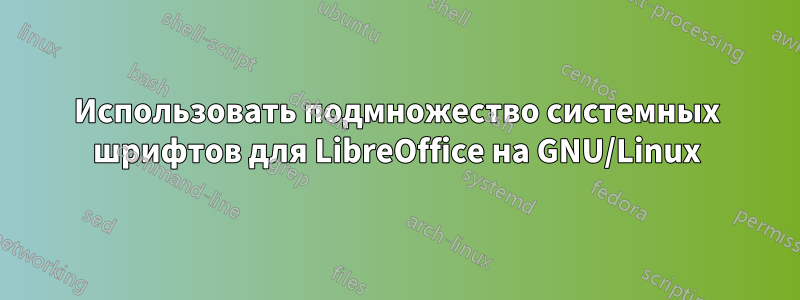 Использовать подмножество системных шрифтов для LibreOffice на GNU/Linux