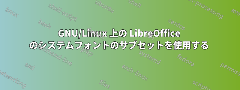 GNU/Linux 上の LibreOffice のシステムフォントのサブセットを使用する