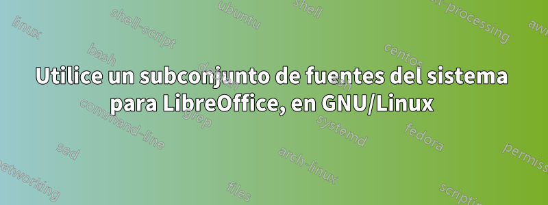 Utilice un subconjunto de fuentes del sistema para LibreOffice, en GNU/Linux