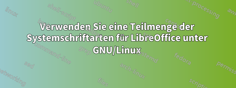 Verwenden Sie eine Teilmenge der Systemschriftarten für LibreOffice unter GNU/Linux