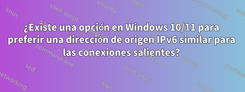 ¿Existe una opción en Windows 10/11 para preferir una dirección de origen IPv6 similar para las conexiones salientes?