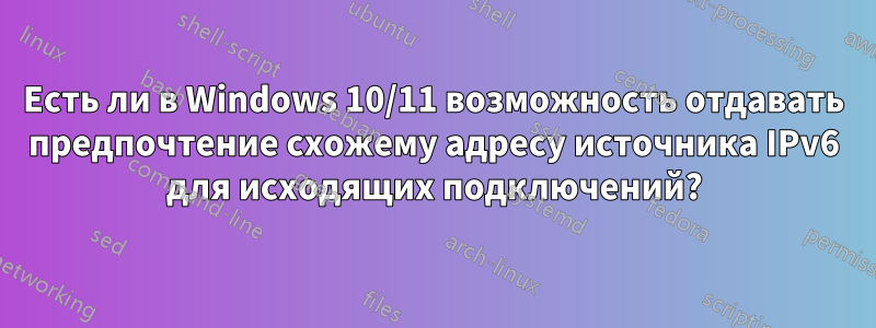 Есть ли в Windows 10/11 возможность отдавать предпочтение схожему адресу источника IPv6 для исходящих подключений?