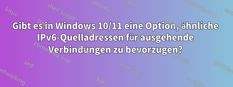 Gibt es in Windows 10/11 eine Option, ähnliche IPv6-Quelladressen für ausgehende Verbindungen zu bevorzugen?