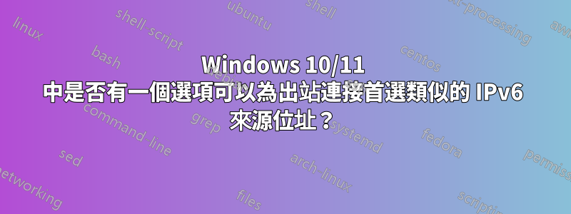 Windows 10/11 中是否有一個選項可以為出站連接首選類似的 IPv6 來源位址？