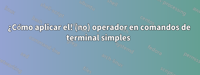 ¿Cómo aplicar el! (no) operador en comandos de terminal simples 