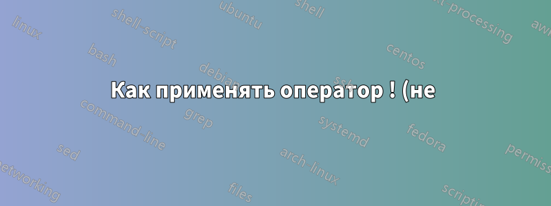 Как применять оператор ! (не) в простых командах терминала