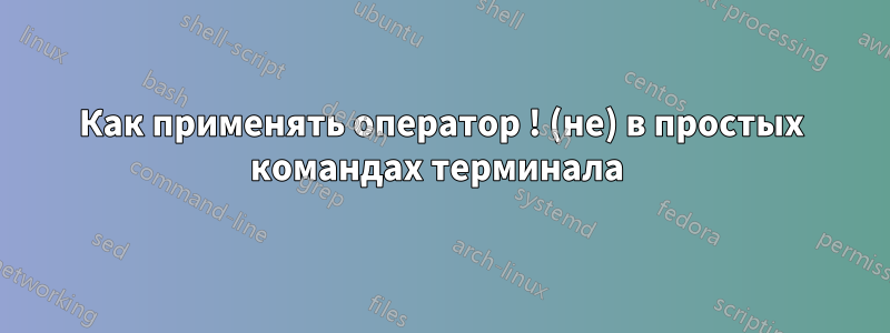 Как применять оператор ! (не) в простых командах терминала 