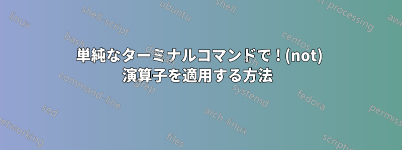 単純なターミナルコマンドで ! (not) 演算子を適用する方法 