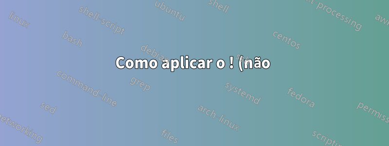 Como aplicar o ! (não) operador em comandos de terminal simples