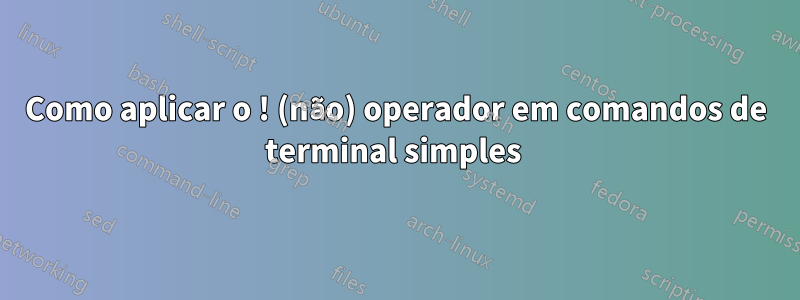 Como aplicar o ! (não) operador em comandos de terminal simples 