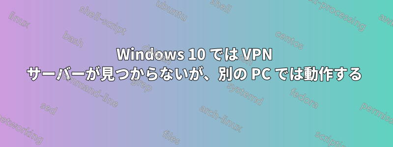 Windows 10 では VPN サーバーが見つからないが、別の PC では動作する