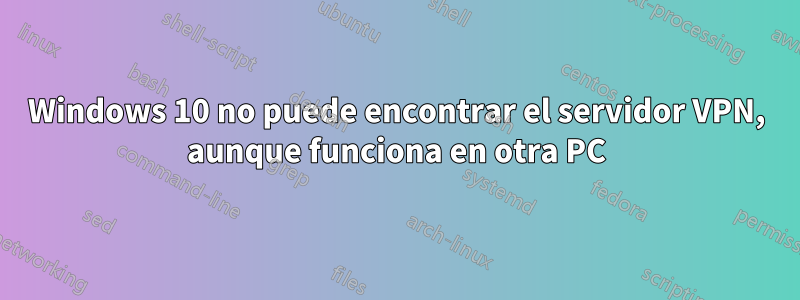Windows 10 no puede encontrar el servidor VPN, aunque funciona en otra PC