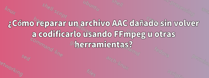 ¿Cómo reparar un archivo AAC dañado sin volver a codificarlo usando FFmpeg u otras herramientas?