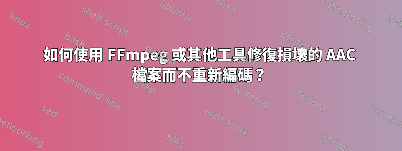 如何使用 FFmpeg 或其他工具修復損壞的 AAC 檔案而不重新編碼？