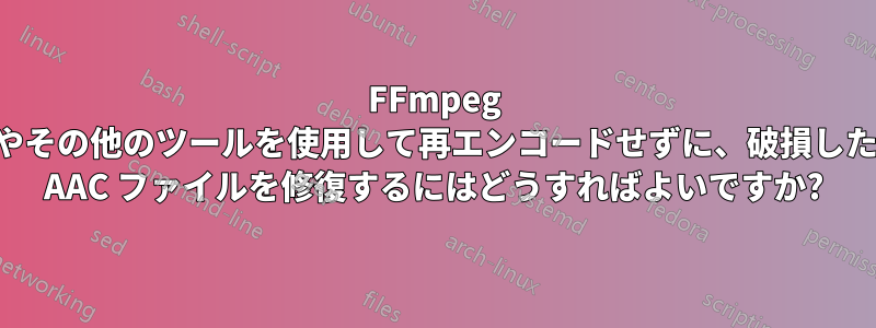 FFmpeg やその他のツールを使用して再エンコードせずに、破損した AAC ファイルを修復するにはどうすればよいですか?