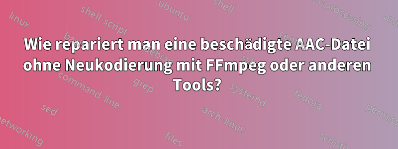 Wie repariert man eine beschädigte AAC-Datei ohne Neukodierung mit FFmpeg oder anderen Tools?